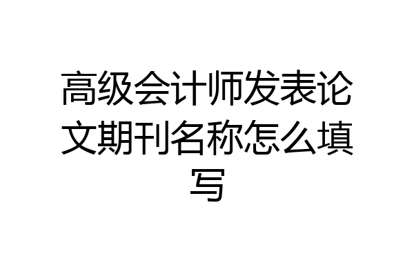 高级会计师发表论文期刊名称怎么填写