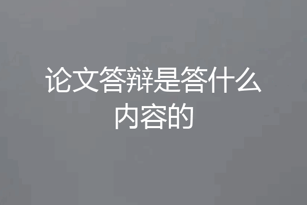 论文答辩是答什么内容的