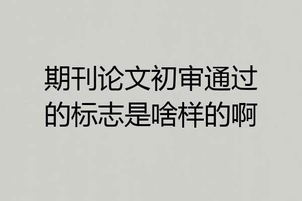 期刊论文初审通过的标志是啥样的啊