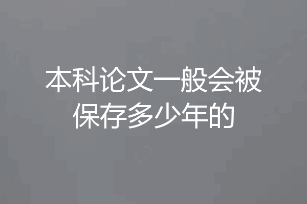本科论文一般会被保存多少年的