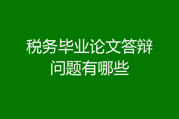 税务毕业论文答辩问题有哪些