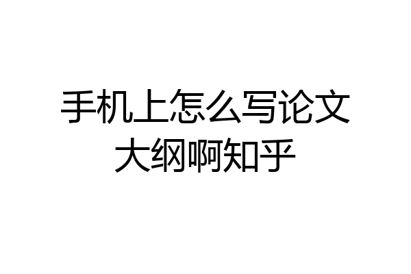 手机上怎么写论文大纲啊知乎