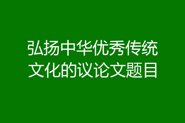 弘扬中华优秀传统文化的议论文题目