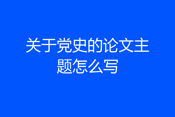 关于党史的论文主题怎么写