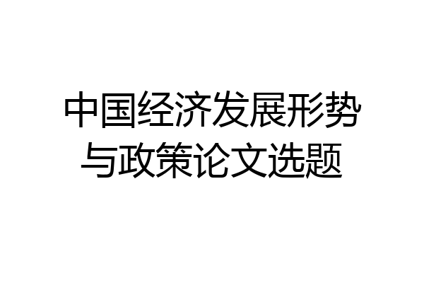 中国经济发展形势与政策论文选题