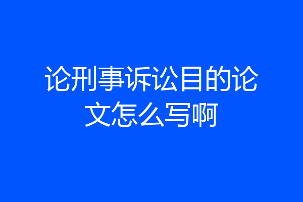 论刑事诉讼目的论文怎么写啊