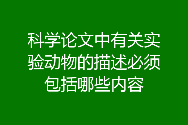 科学论文中有关实验动物的描述必须包括哪些内容