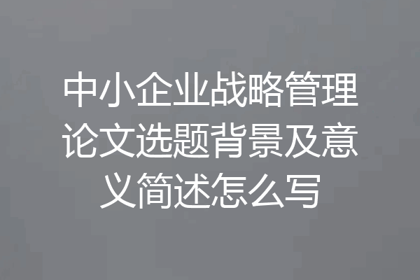 中小企业战略管理论文选题背景及意义简述怎么写