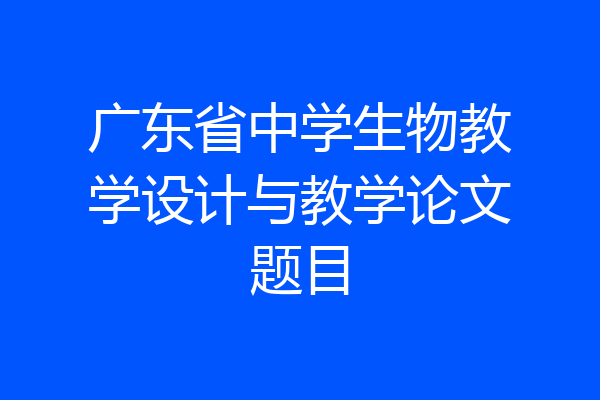 广东省中学生物教学设计与教学论文题目