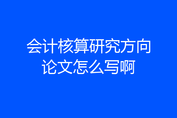 会计核算研究方向论文怎么写啊