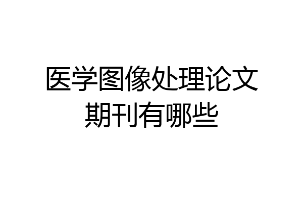 医学图像处理论文期刊有哪些