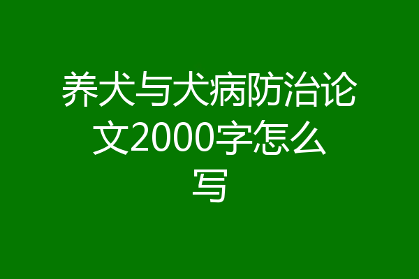 养犬与犬病防治论文2000字怎么写