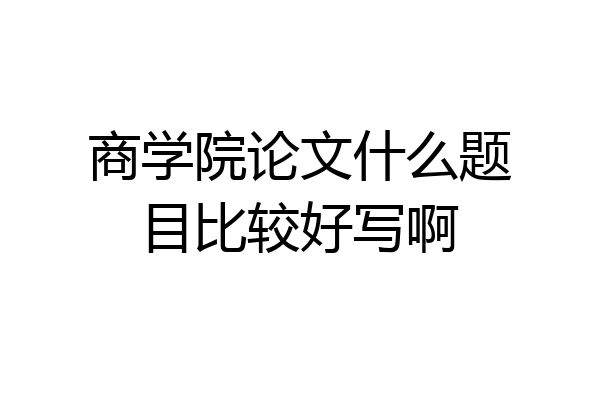 商学院论文什么题目比较好写啊