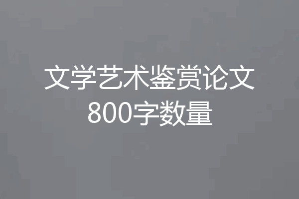 文学艺术鉴赏论文800字数量