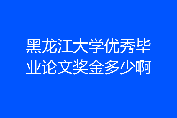 黑龙江大学优秀毕业论文奖金多少啊