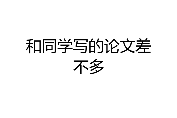 和同学写的论文差不多