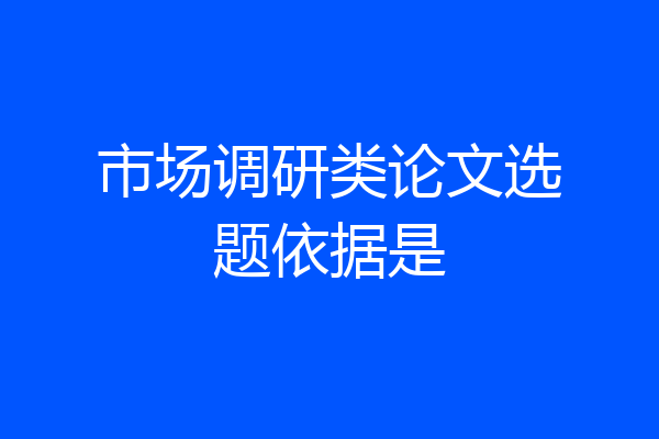 市场调研类论文选题依据是