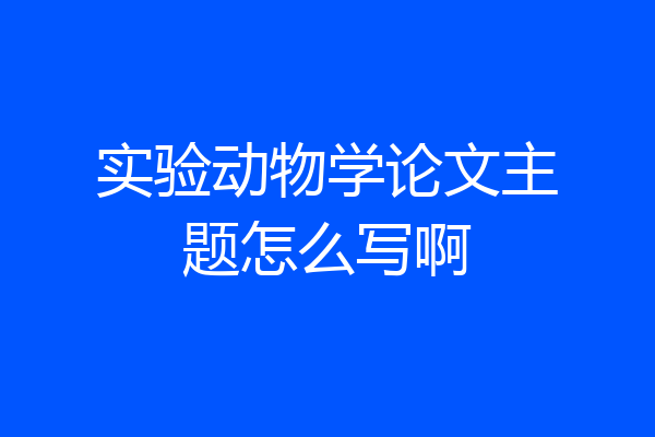 实验动物学论文主题怎么写啊