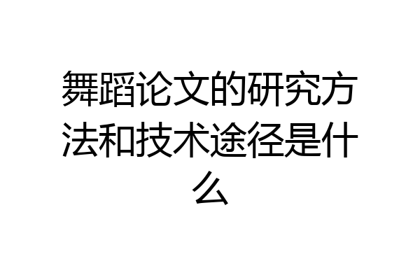 舞蹈论文的研究方法和技术途径是什么
