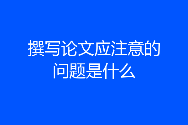 撰写论文应注意的问题是什么