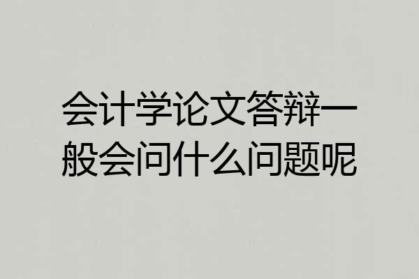 会计学论文答辩一般会问什么问题呢