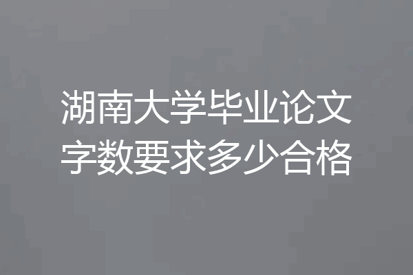 湖南大学毕业论文字数要求多少合格