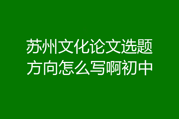 苏州文化论文选题方向怎么写啊初中