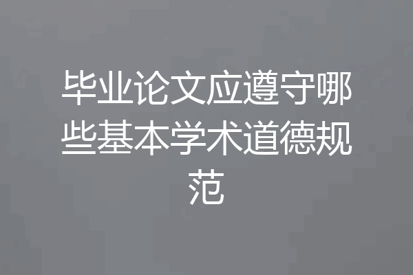 毕业论文应遵守哪些基本学术道德规范