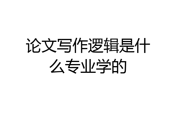 论文写作逻辑是什么专业学的
