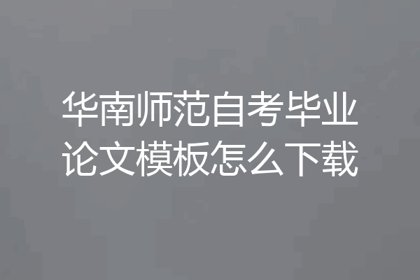 华南师范自考毕业论文模板怎么下载