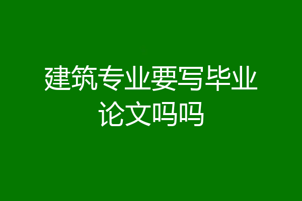 建筑专业要写毕业论文吗吗