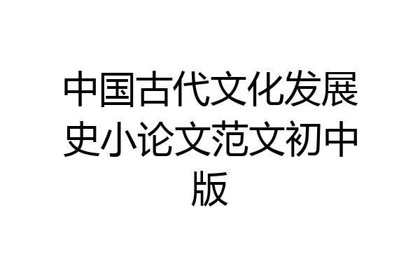 中国古代文化发展史小论文范文初中版