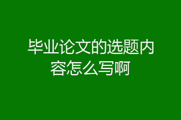 毕业论文的选题内容怎么写啊