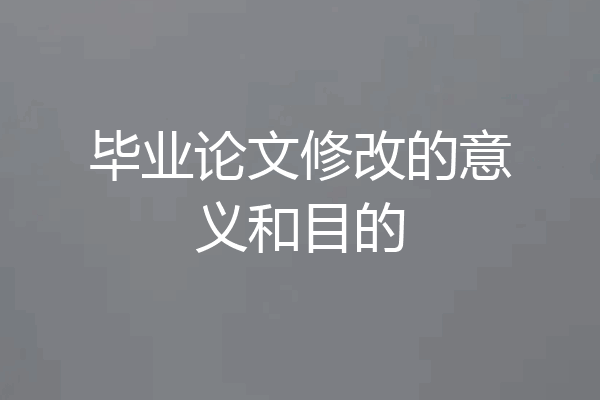毕业论文修改的意义和目的