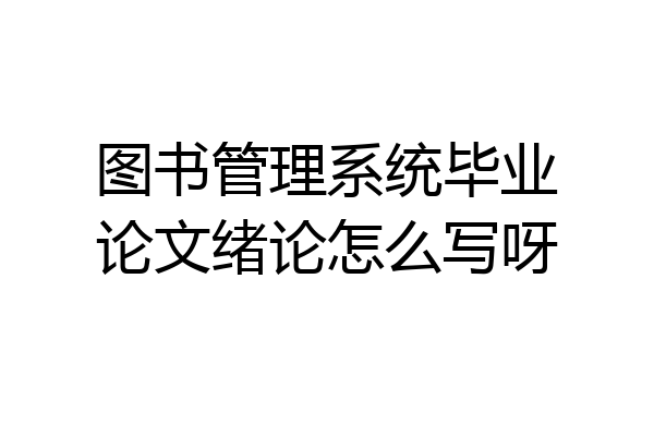 图书管理系统毕业论文绪论怎么写呀