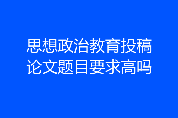 思想政治教育投稿论文题目要求高吗