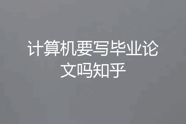 计算机要写毕业论文吗知乎