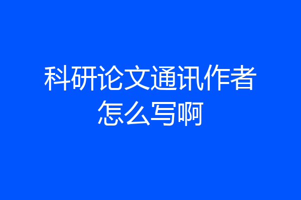 科研论文通讯作者怎么写啊