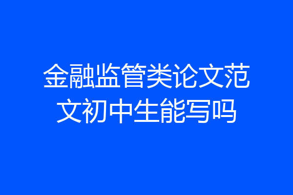 金融监管类论文范文初中生能写吗