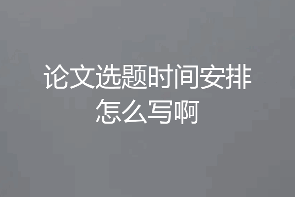 论文选题时间安排怎么写啊