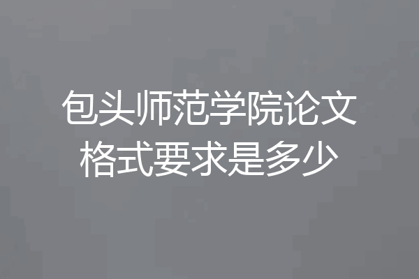 包头师范学院论文格式要求是多少