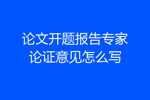 论文开题报告专家论证意见怎么写