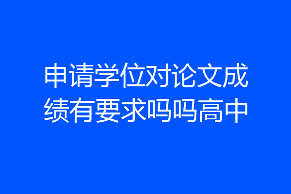 申请学位对论文成绩有要求吗吗高中