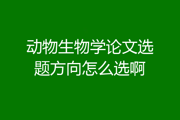 动物生物学论文选题方向怎么选啊