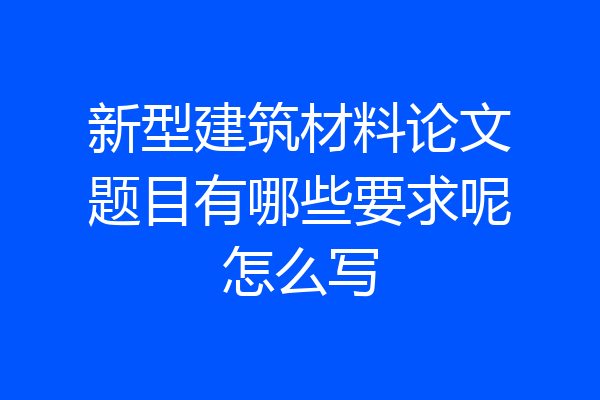 新型建筑材料论文题目有哪些要求呢怎么写