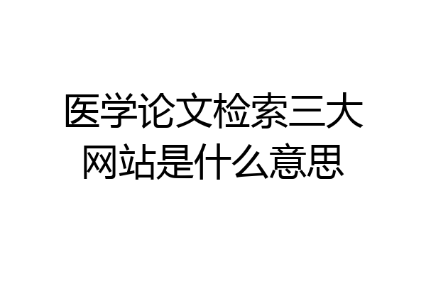医学论文检索三大网站是什么意思