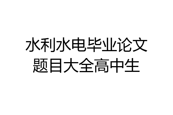 水利水电毕业论文题目大全高中生