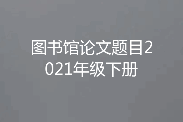图书馆论文题目2021年级下册