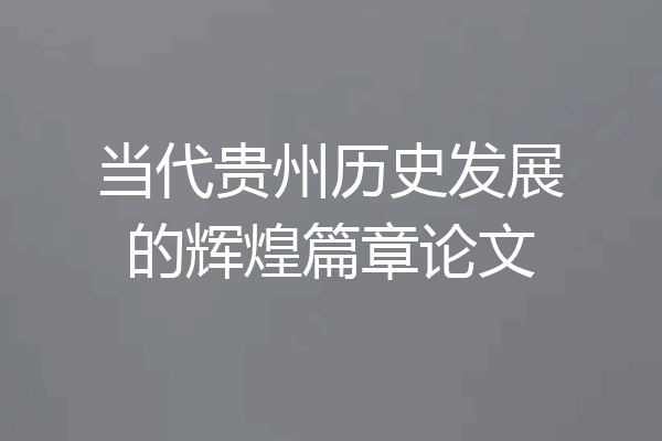 当代贵州历史发展的辉煌篇章论文