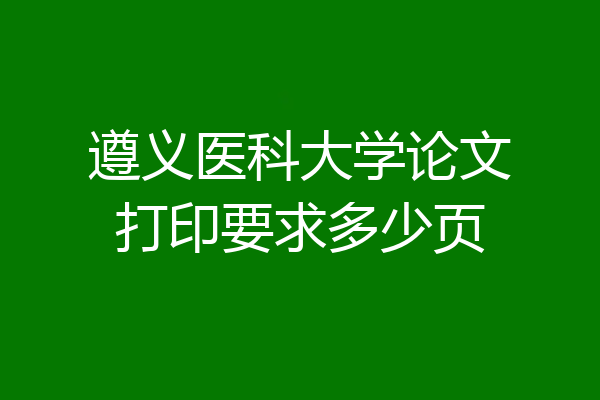遵义医科大学论文打印要求多少页